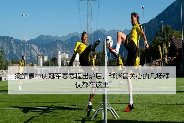 梁靖崑重庆冠军赛赛程出炉后，球迷最关心的几场硬仗都在这里